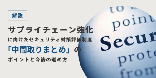 【解説】サプライチェーン強化に向けたセキュリティ対策評価制度「中間取りまとめ」のポイントと今後の進め方
